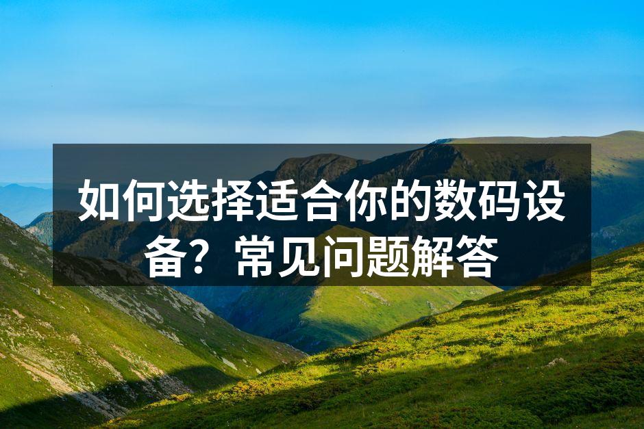如何选择适合你的数码设备？常见问题解答